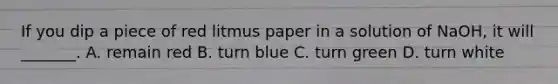 If you dip a piece of red litmus paper in a solution of NaOH, it will _______. A. remain red B. turn blue C. turn green D. turn white