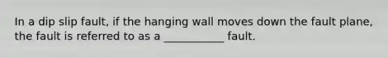 In a dip slip fault, if the hanging wall moves down the fault plane, the fault is referred to as a ___________ fault.