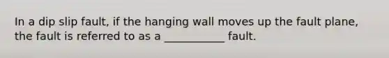 In a dip slip fault, if the hanging wall moves up the fault plane, the fault is referred to as a ___________ fault.