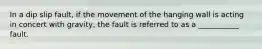 In a dip slip fault, if the movement of the hanging wall is acting in concert with gravity, the fault is referred to as a ___________ fault.