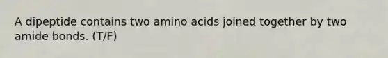 A dipeptide contains two amino acids joined together by two amide bonds. (T/F)