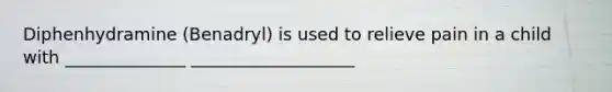 Diphenhydramine (Benadryl) is used to relieve pain in a child with ______________ ___________________