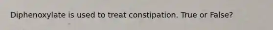 Diphenoxylate is used to treat constipation. True or False?