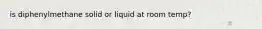 is diphenylmethane solid or liquid at room temp?