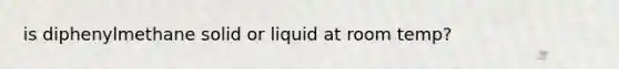 is diphenylmethane solid or liquid at room temp?