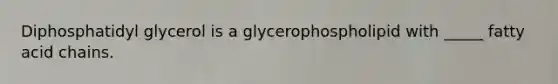 Diphosphatidyl glycerol is a glycerophospholipid with _____ fatty acid chains.