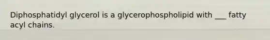 Diphosphatidyl glycerol is a glycerophospholipid with ___ fatty acyl chains.