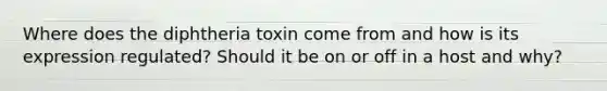 Where does the diphtheria toxin come from and how is its expression regulated? Should it be on or off in a host and why?