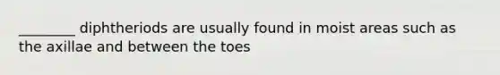 ________ diphtheriods are usually found in moist areas such as the axillae and between the toes