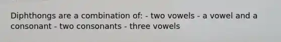 Diphthongs are a combination of: - two vowels - a vowel and a consonant - two consonants - three vowels