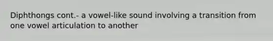 Diphthongs cont.- a vowel-like sound involving a transition from one vowel articulation to another