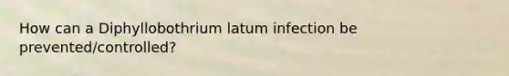 How can a Diphyllobothrium latum infection be prevented/controlled?