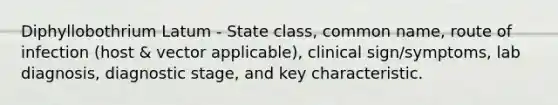 Diphyllobothrium Latum - State class, common name, route of infection (host & vector applicable), clinical sign/symptoms, lab diagnosis, diagnostic stage, and key characteristic.