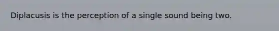 Diplacusis is the perception of a single sound being two.