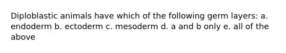 Diploblastic animals have which of the following germ layers: a. endoderm b. ectoderm c. mesoderm d. a and b only e. all of the above