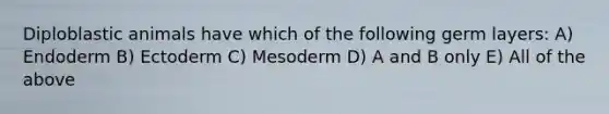 Diploblastic animals have which of the following germ layers: A) Endoderm B) Ectoderm C) Mesoderm D) A and B only E) All of the above