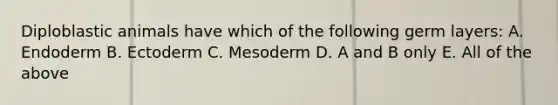 Diploblastic animals have which of the following germ layers: A. Endoderm B. Ectoderm C. Mesoderm D. A and B only E. All of the above