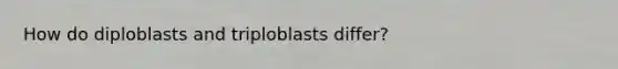 How do diploblasts and triploblasts differ?