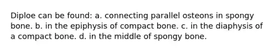 Diploe can be found: a. connecting parallel osteons in spongy bone. b. in the epiphysis of compact bone. c. in the diaphysis of a compact bone. d. in the middle of spongy bone.