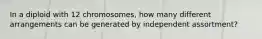 In a diploid with 12 chromosomes, how many different arrangements can be generated by independent assortment?