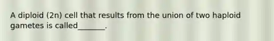 A diploid (2n) cell that results from the union of two haploid gametes is called_______.