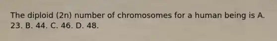 The diploid (2n) number of chromosomes for a human being is A. 23. B. 44. C. 46. D. 48.