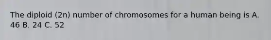 The diploid (2n) number of chromosomes for a human being is A. 46 B. 24 C. 52