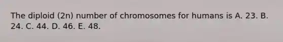 The diploid (2n) number of chromosomes for humans is A. 23. B. 24. C. 44. D. 46. E. 48.