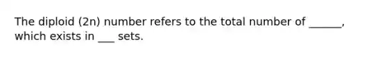 The diploid (2n) number refers to the total number of ______, which exists in ___ sets.