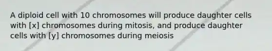 A diploid cell with 10 chromosomes will produce daughter cells with [x] chromosomes during mitosis, and produce daughter cells with [y] chromosomes during meiosis