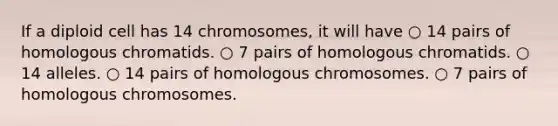 If a diploid cell has 14 chromosomes, it will have ○ 14 pairs of homologous chromatids. ○ 7 pairs of homologous chromatids. ○ 14 alleles. ○ 14 pairs of homologous chromosomes. ○ 7 pairs of homologous chromosomes.