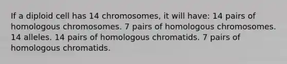 If a diploid cell has 14 chromosomes, it will have: 14 pairs of homologous chromosomes. 7 pairs of homologous chromosomes. 14 alleles. 14 pairs of homologous chromatids. 7 pairs of homologous chromatids.