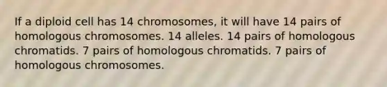 If a diploid cell has 14 chromosomes, it will have 14 pairs of homologous chromosomes. 14 alleles. 14 pairs of homologous chromatids. 7 pairs of homologous chromatids. 7 pairs of homologous chromosomes.