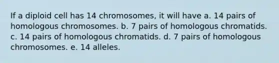 If a diploid cell has 14 chromosomes, it will have a. 14 pairs of homologous chromosomes. b. 7 pairs of homologous chromatids. c. 14 pairs of homologous chromatids. d. 7 pairs of homologous chromosomes. e. 14 alleles.