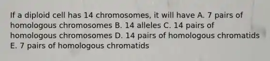 If a diploid cell has 14 chromosomes, it will have A. 7 pairs of homologous chromosomes B. 14 alleles C. 14 pairs of homologous chromosomes D. 14 pairs of homologous chromatids E. 7 pairs of homologous chromatids