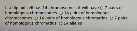 If a diploid cell has 14 chromosomes, it will have ○ 7 pairs of homologous chromosomes. ○ 14 pairs of homologous chromosomes. ○ 14 pairs of homologous chromatids. ○ 7 pairs of homologous chromatids. ○ 14 alleles