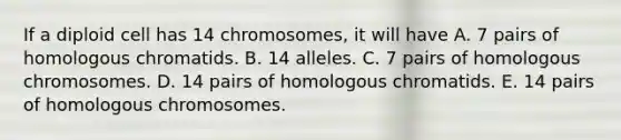 If a diploid cell has 14 chromosomes, it will have A. 7 pairs of homologous chromatids. B. 14 alleles. C. 7 pairs of homologous chromosomes. D. 14 pairs of homologous chromatids. E. 14 pairs of homologous chromosomes.