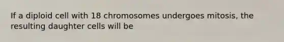 If a diploid cell with 18 chromosomes undergoes mitosis, the resulting daughter cells will be