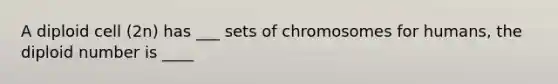 A diploid cell (2n) has ___ sets of chromosomes for humans, the diploid number is ____