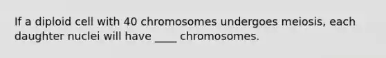 If a diploid cell with 40 chromosomes undergoes meiosis, each daughter nuclei will have ____ chromosomes.