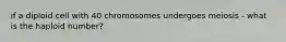 if a diploid cell with 40 chromosomes undergoes meiosis - what is the haploid number?