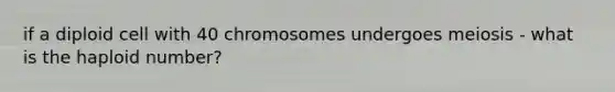 if a diploid cell with 40 chromosomes undergoes meiosis - what is the haploid number?