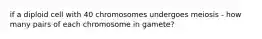 if a diploid cell with 40 chromosomes undergoes meiosis - how many pairs of each chromosome in gamete?