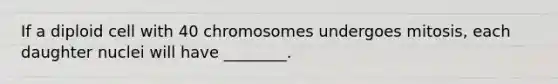 If a diploid cell with 40 chromosomes undergoes mitosis, each daughter nuclei will have ________.