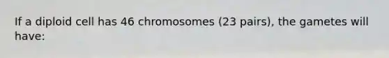 If a diploid cell has 46 chromosomes (23 pairs), the gametes will have: