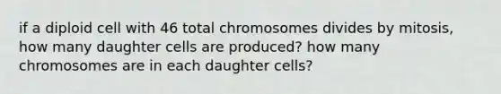 if a diploid cell with 46 total chromosomes divides by mitosis, how many daughter cells are produced? how many chromosomes are in each daughter cells?