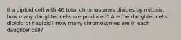 If a diploid cell with 46 total chromosomes divides by mitosis, how many daughter cells are produced? Are the daughter cells diploid or haploid? How many chromosomes are in each daughter cell?