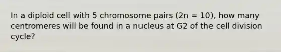 In a diploid cell with 5 chromosome pairs (2n = 10), how many centromeres will be found in a nucleus at G2 of the cell division cycle?