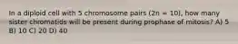 In a diploid cell with 5 chromosome pairs (2n = 10), how many sister chromatids will be present during prophase of mitosis? A) 5 B) 10 C) 20 D) 40