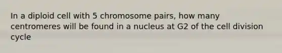 In a diploid cell with 5 chromosome pairs, how many centromeres will be found in a nucleus at G2 of the <a href='https://www.questionai.com/knowledge/kjHVAH8Me4-cell-division' class='anchor-knowledge'>cell division</a> cycle